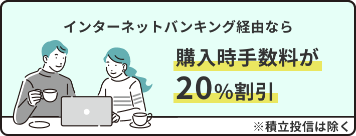 インターネットバンキング経由ならお申込手数料が20%割引。※積立投信は除く。