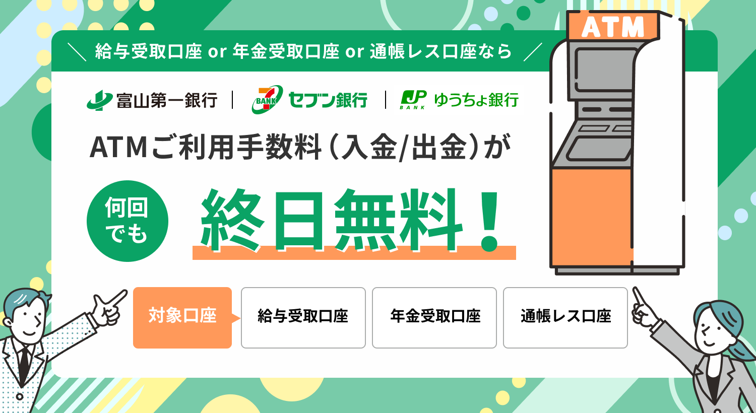 対象口座なら富山第一銀行ATM・セブン銀行ATMでご利用手数料（入金／出金）が何回でも終日無料