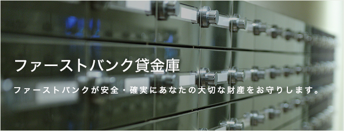 ファーストバンク貸金庫 ファーストバンクが安全・確実にあなたの大切な財産をお守りします。