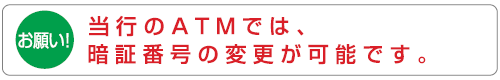 当行のATMでは、暗証番号の変更が可能です。