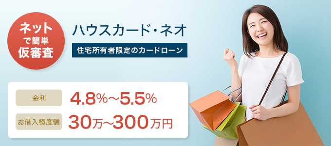 【ネットで簡単 仮審査】ハウスカード･ネオ 住宅所有者限定のカードローン 金利4.8%～5.5% お借入極度額 最大300万円まで