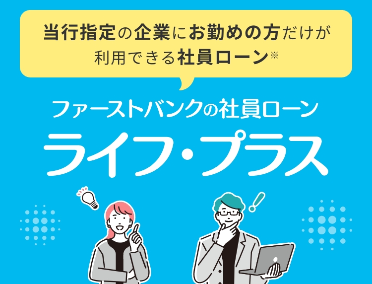 当行指定の企業にお勤めの方だけが利用できる社員ローン。ファーストバンクの社員ローン「ライフ・プラス」