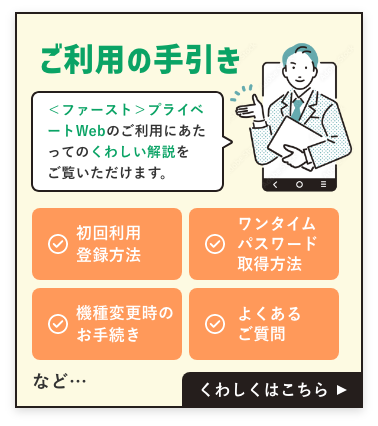 プライベートWebのご利用にあたっての詳しい解説をご覧いただけます。初回利用登録方法、ワンタイムパスワード取得方法、機種変更時のお手続き、よくあるご質問など。