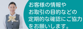 お客様の情報やお取引の目的などの定期的な確認にご協力をお願いします。